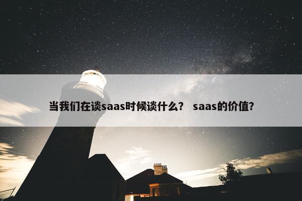 当我们在谈saas时候谈什么？ saas的价值？