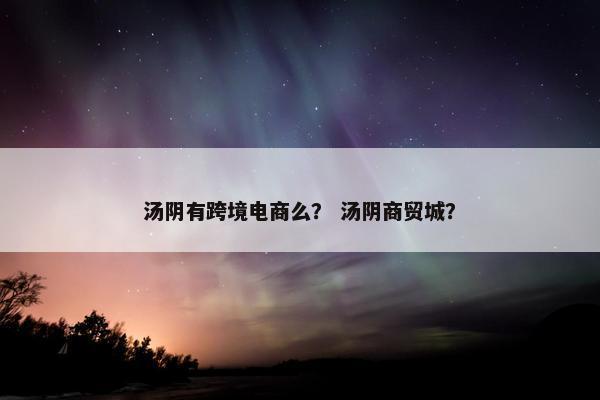 汤阴有跨境电商么？ 汤阴商贸城？