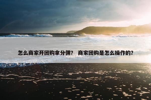 怎么商家开团购拿分佣？ 商家团购是怎么操作的？