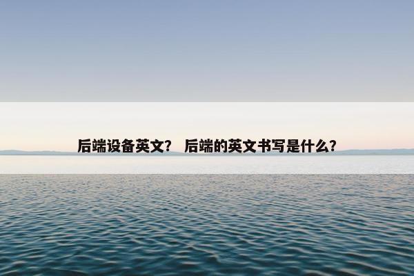 后端设备英文？ 后端的英文书写是什么？