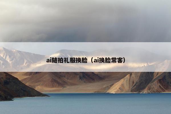 ai随拍礼服换脸（ai换脸常客）