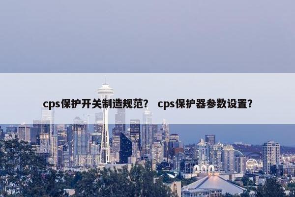 cps保护开关制造规范？ cps保护器参数设置？