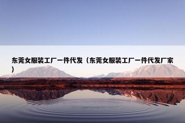 东莞女服装工厂一件代发（东莞女服装工厂一件代发厂家）
