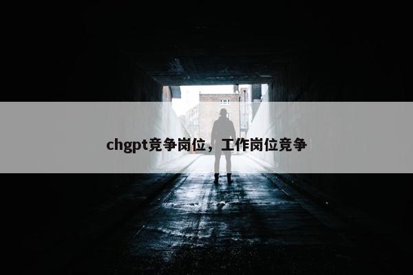 chgpt竞争岗位，工作岗位竞争