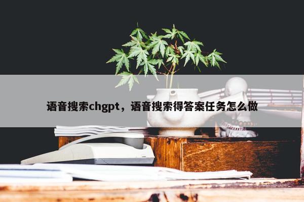 语音搜索chgpt,语音搜索得答案任务怎么做