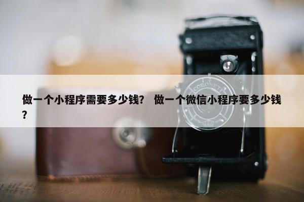 做一个小程序需要多少钱？ 做一个微信小程序要多少钱？
