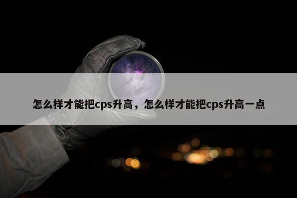 怎么样才能把cps升高,怎么样才能把cps升高一点