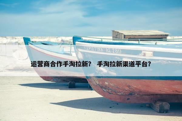 运营商合作手淘拉新？ 手淘拉新渠道平台？