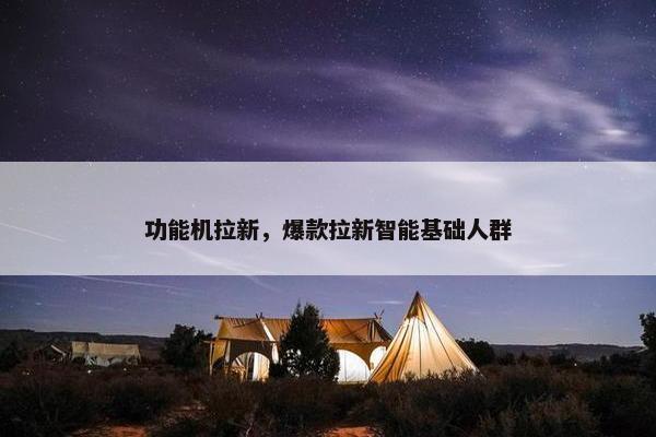 功能机拉新，爆款拉新智能基础人群