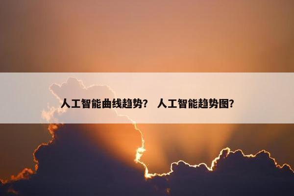 人工智能曲线趋势？ 人工智能趋势图？
