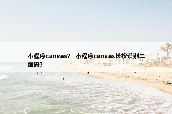 小程序canvas？ 小程序canvas长按识别二维码？