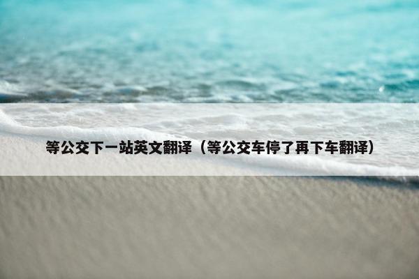 等公交下一站英文翻译(等公交车停了再下车翻译)