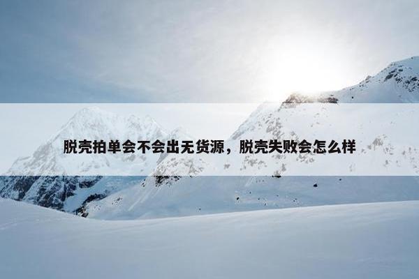 脱壳拍单会不会出无货源,脱壳失败会怎么样 脱壳拍单会不会出无货源,脱壳失败会怎么样