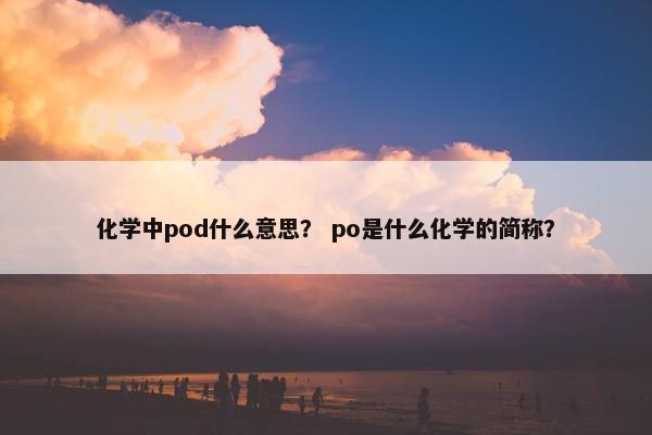化学中pod什么意思? po是什么化学的简称?