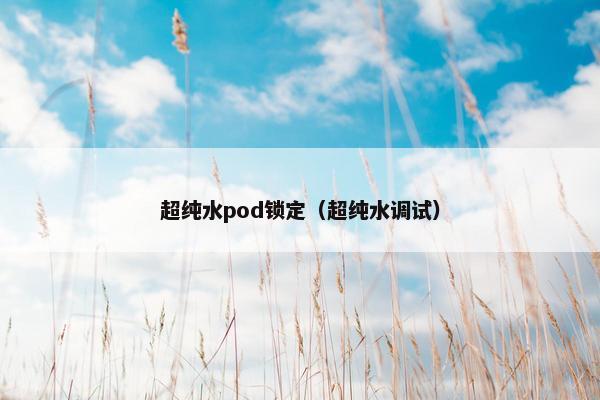 超纯水pod锁定(超纯水调试)