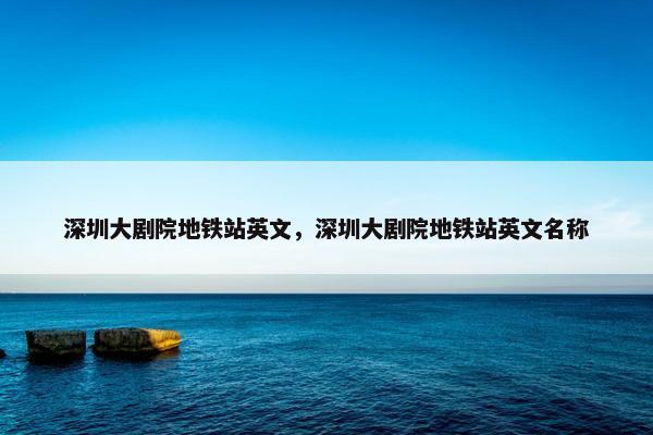 深圳大剧院地铁站英文,深圳大剧院地铁站英文名称 深圳大剧院地铁站英文,深圳大剧院地铁站英文名称