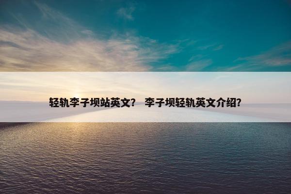 轻轨李子坝站英文？ 李子坝轻轨英文介绍？