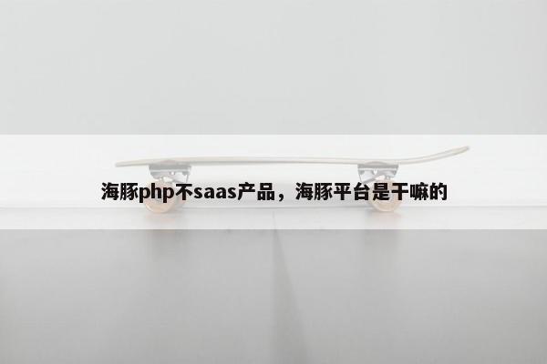 海豚php不saas产品，海豚平台是干嘛的