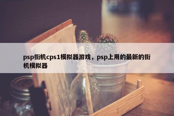 psp街机cps1模拟器游戏，psp上用的最新的街机模拟器
