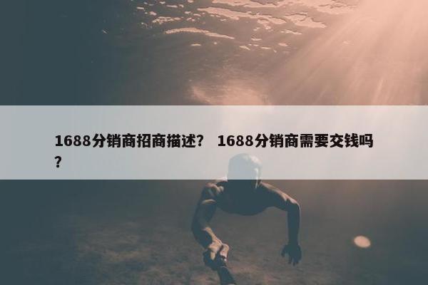 1688分销商招商描述？ 1688分销商需要交钱吗？