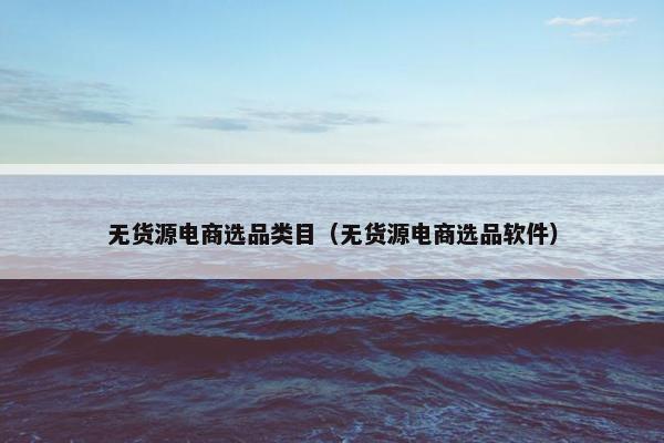 无货源电商选品类目（无货源电商选品软件）