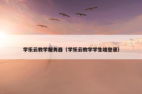 学乐云教学服务器（学乐云教学学生端登录）