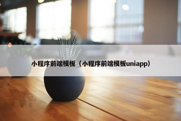 小程序前端模板（小程序前端模板uniapp）