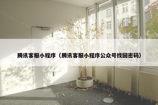 腾讯客服小程序（腾讯客服小程序公众号找回密码）