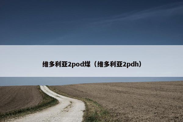 维多利亚2pod煤(维多利亚2pdh)