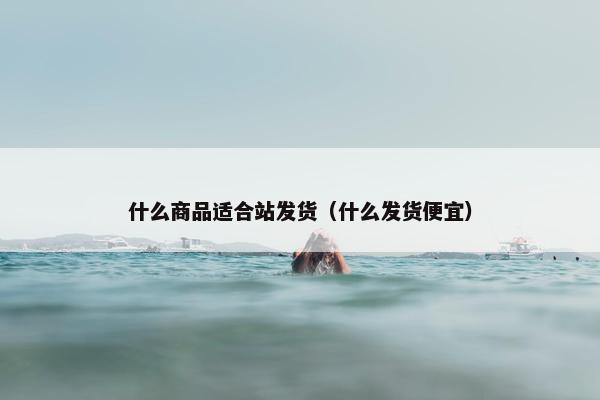 什么商品适合站发货（什么发货便宜）