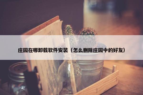 庄园在哪卸载软件安装（怎么删除庄园中的好友）