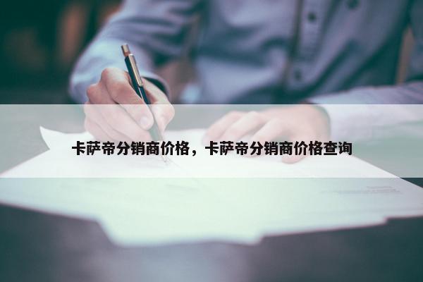 卡萨帝分销商价格，卡萨帝分销商价格查询