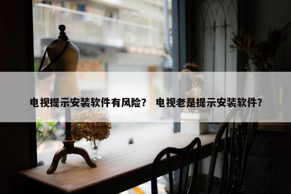 电视提示安装软件有风险？ 电视老是提示安装软件？