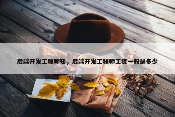 后端开发工程师知，后端开发工程师工资一般是多少