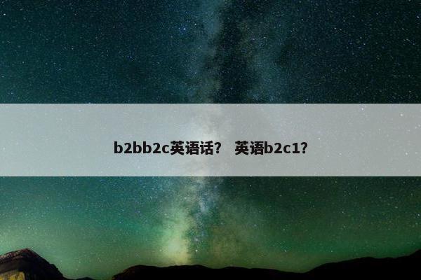 b2bb2c英语话? 英语b2c1? b2bb2c英语话? 英语b2c1?