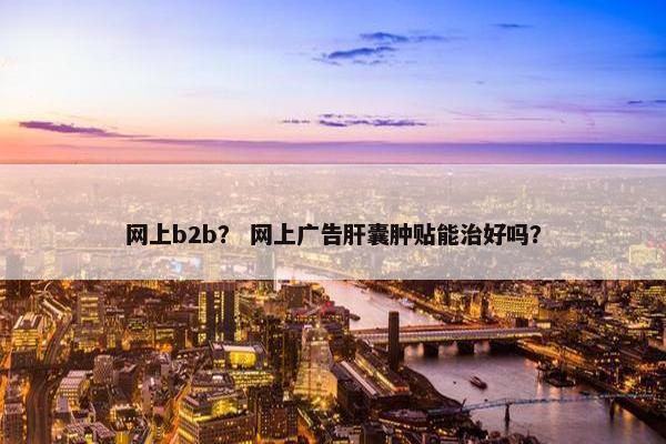 网上b2b？ 网上广告肝囊肿贴能治好吗？