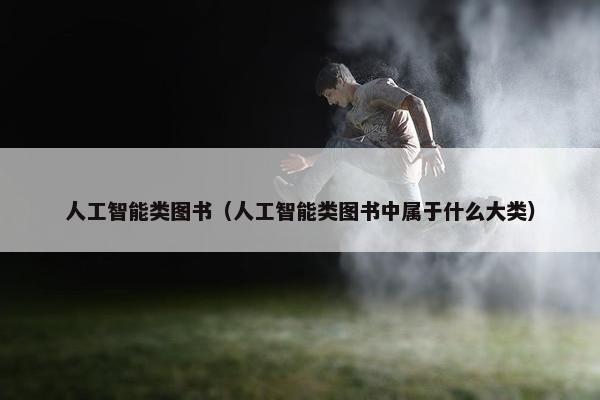 人工智能类图书(人工智能类图书中属于什么大类) 人工智能类图书(人工智能类图书中属于什么大类)