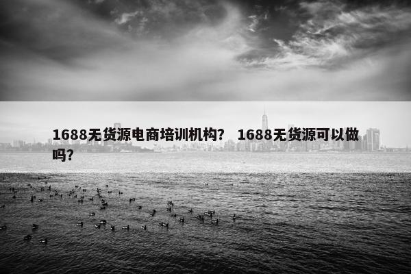 1688无货源电商培训机构？ 1688无货源可以做吗？