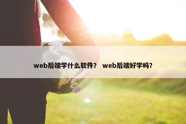 web后端学什么软件？ web后端好学吗？