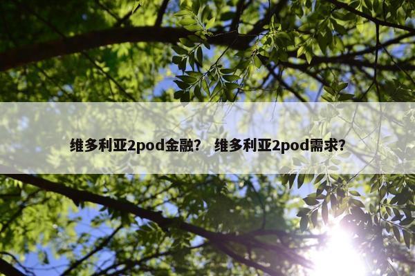 维多利亚2pod金融? 维多利亚2pod需求?