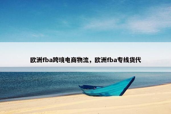 欧洲fba跨境电商物流，欧洲fba专线货代