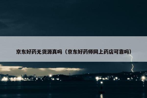 京东好药无货源真吗（京东好药师网上药店可靠吗）