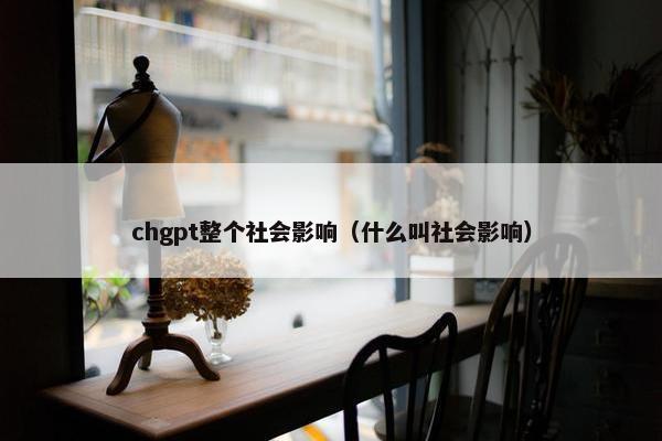 chgpt整个社会影响（什么叫社会影响）