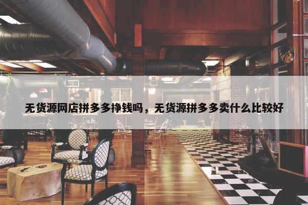 无货源网店拼多多挣钱吗，无货源拼多多卖什么比较好