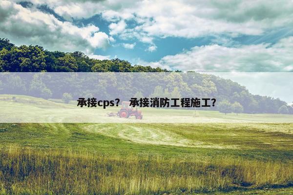 承接cps？ 承接消防工程施工？