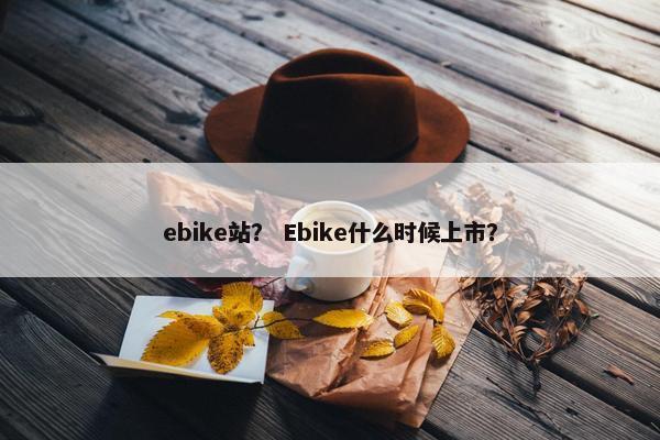 ebike站? Ebike什么时候上市?