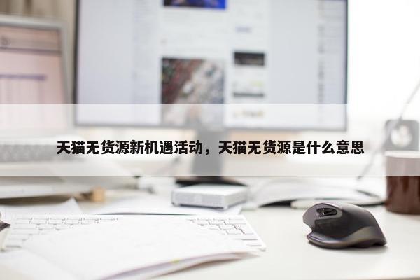 天猫无货源新机遇活动，天猫无货源是什么意思