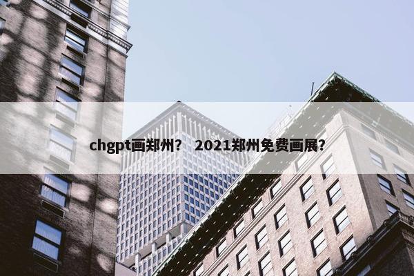 chgpt画郑州？ 2021郑州免费画展？