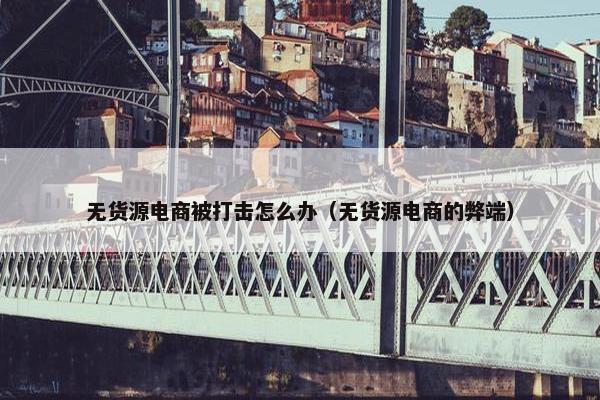 无货源电商被打击怎么办（无货源电商的弊端）