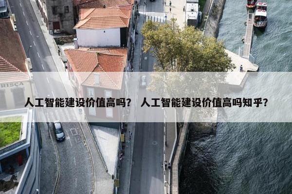 人工智能建设价值高吗？ 人工智能建设价值高吗知乎？